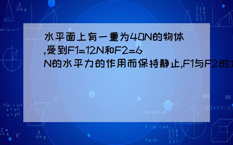 水平面上有一重为40N的物体,受到F1=12N和F2=6N的水平力的作用而保持静止,F1与F2的方向相反,物体与水平间的动摩擦因数为0.2,设最大的静摩擦力等于滑动摩擦力,求1.物体所受摩擦力的大小和方向