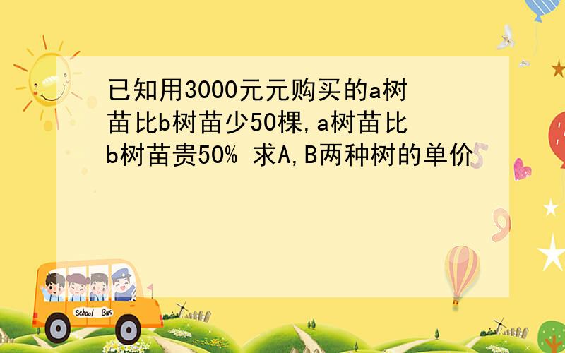 已知用3000元元购买的a树苗比b树苗少50棵,a树苗比b树苗贵50% 求A,B两种树的单价