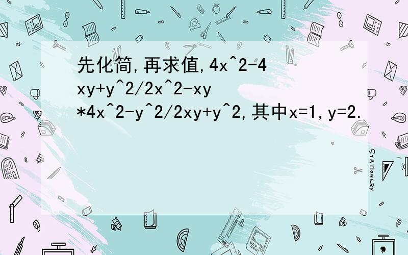 先化简,再求值,4x^2-4xy+y^2/2x^2-xy*4x^2-y^2/2xy+y^2,其中x=1,y=2.