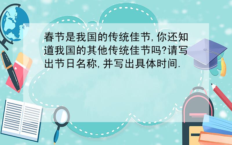 春节是我国的传统佳节,你还知道我国的其他传统佳节吗?请写出节日名称,并写出具体时间.