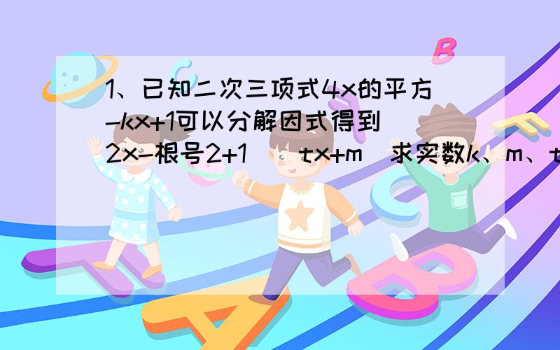 1、已知二次三项式4x的平方-kx+1可以分解因式得到（2x-根号2+1）（tx+m)求实数k、m、t的值.