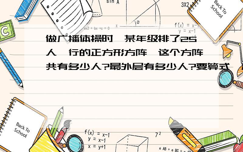 做广播体操时,某年级排了25人一行的正方形方阵,这个方阵共有多少人?最外层有多少人?要算式、和得数哦!