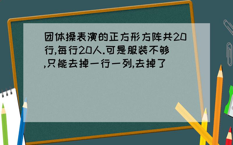 团体操表演的正方形方阵共20行,每行20人.可是服装不够,只能去掉一行一列,去掉了