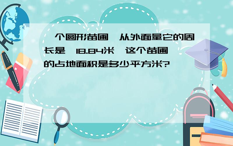 一个圆形苗圃,从外面量它的周长是,18.84米,这个苗圃的占地面积是多少平方米?