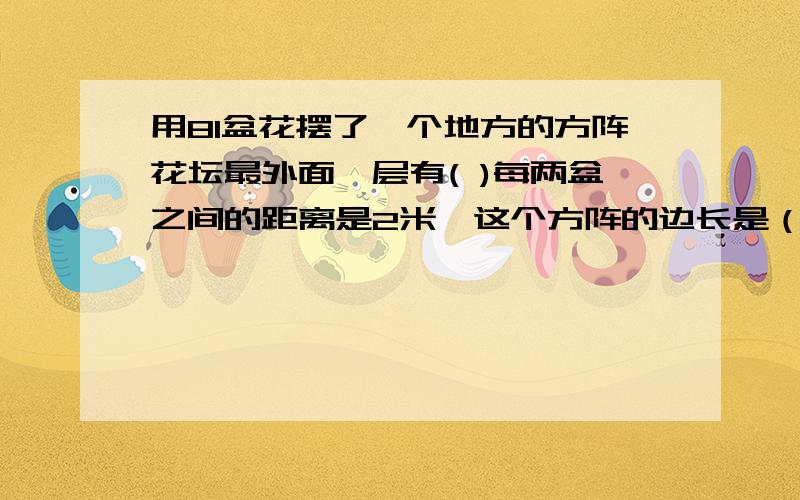 用81盆花摆了一个地方的方阵花坛最外面一层有( )每两盆之间的距离是2米,这个方阵的边长是（ ）米算式,