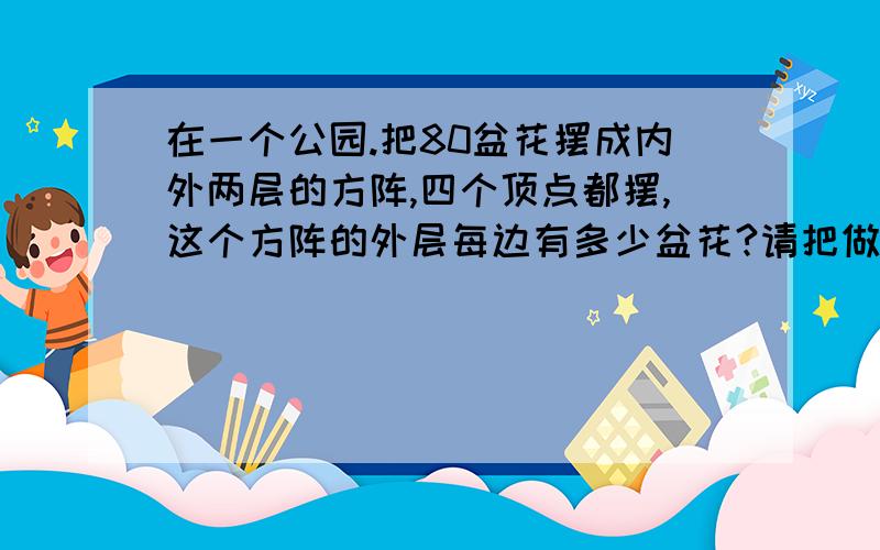 在一个公园.把80盆花摆成内外两层的方阵,四个顶点都摆,这个方阵的外层每边有多少盆花?请把做题的过程说出来.还没有学X.