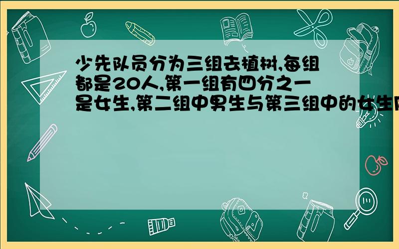 少先队员分为三组去植树,每组都是20人,第一组有四分之一是女生,第二组中男生与第三组中的女生同样多参加植树的女生一共有多少人?