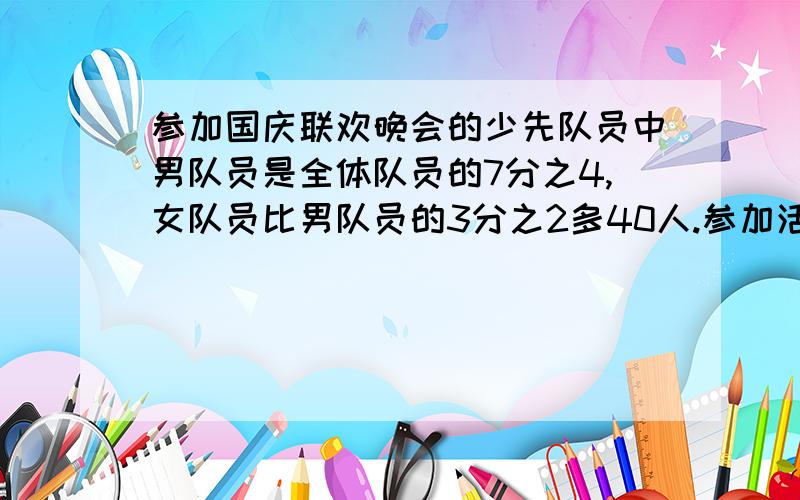 参加国庆联欢晚会的少先队员中男队员是全体队员的7分之4,女队员比男队员的3分之2多40人.参加活动的队员有多少人?用方程解