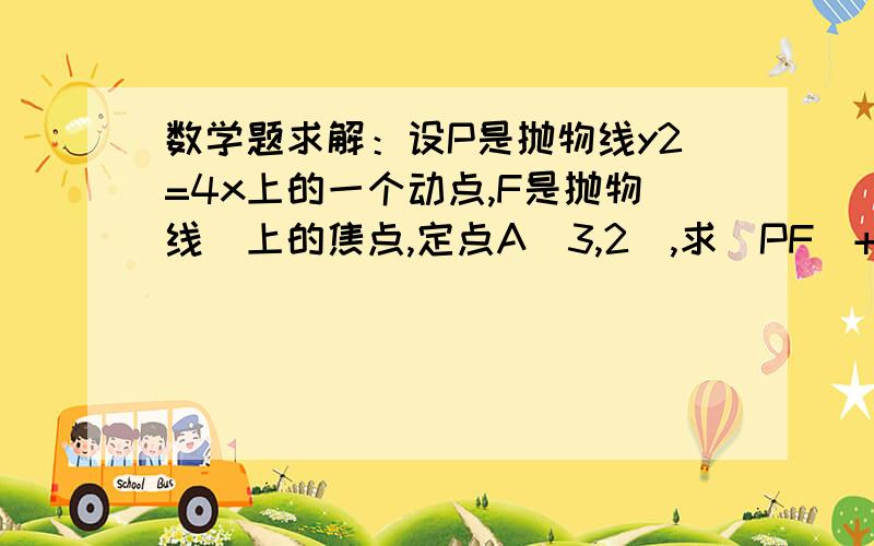 数学题求解：设P是抛物线y2=4x上的一个动点,F是抛物线　上的焦点,定点A(3,2),求|PF|+|PA|的最小值设P是抛物线y2=4x上的一个动点,F是抛物线　上的焦点,定点A(3,2),求|PF|+|PA|的最小值     那个回答是