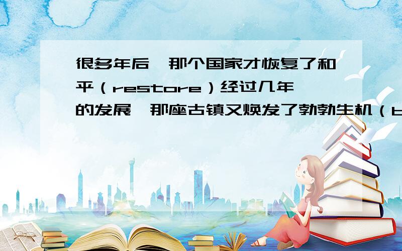 很多年后,那个国家才恢复了和平（restore）经过几年的发展,那座古镇又焕发了勃勃生机（bring back to life）我的朋友建议做完作业一起去听音乐会（suggest）在这所大学里,你可以选择自己想要