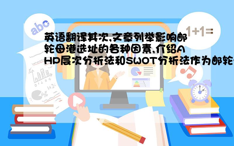 英语翻译其次,文章列举影响邮轮母港选址的各种因素,介绍AHP层次分析法和SWOT分析法作为邮轮母港的选择方式.运用SWOT分析法分析在中国的众多优良港口城市中,上海作为邮轮母港的优势和劣