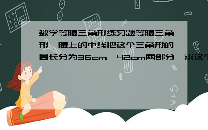 数学等腰三角形练习题等腰三角形一腰上的中线把这个三角形的周长分为36cm,42cm两部分,求这个等腰三角形的底边长