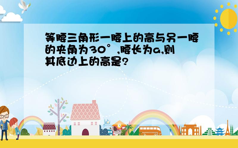 等腰三角形一腰上的高与另一腰的夹角为30°,腰长为a,则其底边上的高是?