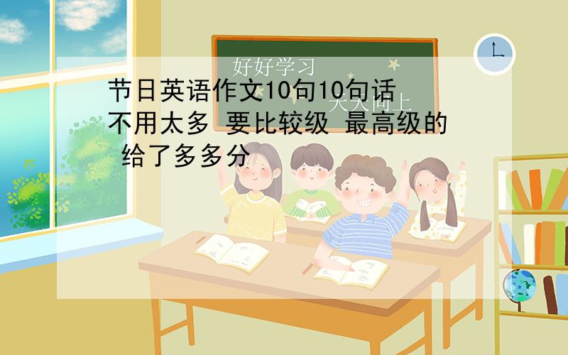 节日英语作文10句10句话 不用太多 要比较级 最高级的 给了多多分