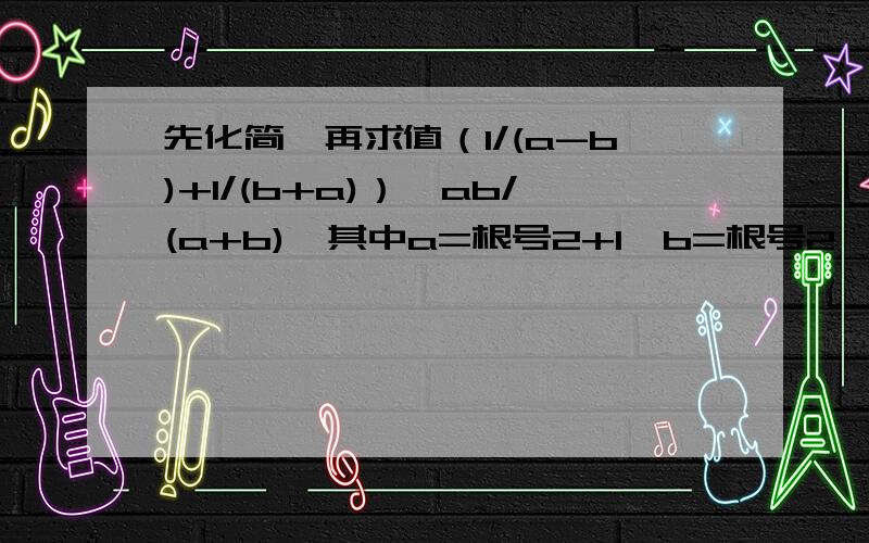 先化简,再求值（1/(a-b)+1/(b+a)）÷ab/(a+b),其中a=根号2+1,b=根号2