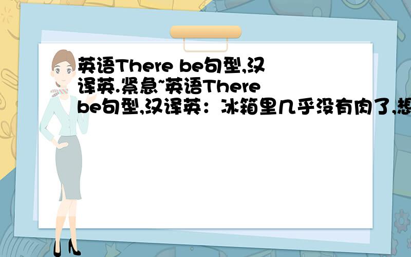 英语There be句型,汉译英.紧急~英语There be句型,汉译英：冰箱里几乎没有肉了,想要去买一些.紧急~