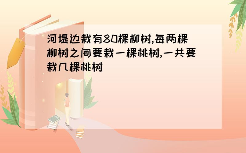 河堤边栽有80棵柳树,每两棵柳树之间要栽一棵桃树,一共要栽几棵桃树