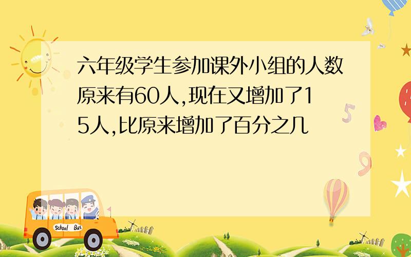 六年级学生参加课外小组的人数原来有60人,现在又增加了15人,比原来增加了百分之几