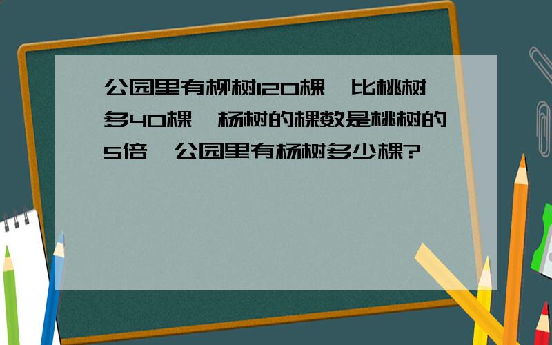 公园里有柳树120棵,比桃树多40棵,杨树的棵数是桃树的5倍,公园里有杨树多少棵?