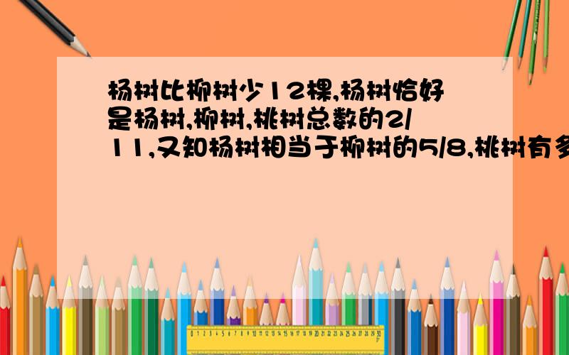 杨树比柳树少12棵,杨树恰好是杨树,柳树,桃树总数的2/11,又知杨树相当于柳树的5/8,桃树有多少棵?快,一小时内答完,有可能有悬赏