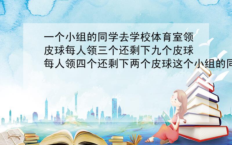 一个小组的同学去学校体育室领皮球每人领三个还剩下九个皮球每人领四个还剩下两个皮球这个小组的同学一共有多少人