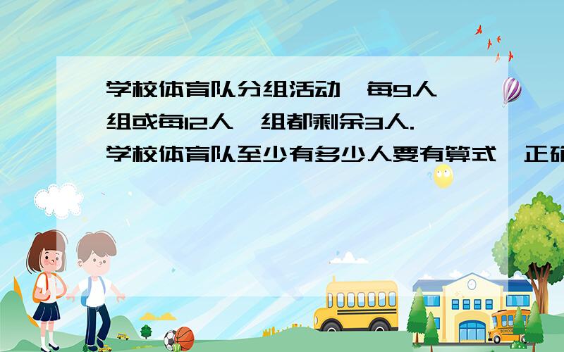 学校体育队分组活动,每9人一组或每12人一组都剩余3人.学校体育队至少有多少人要有算式,正确的.