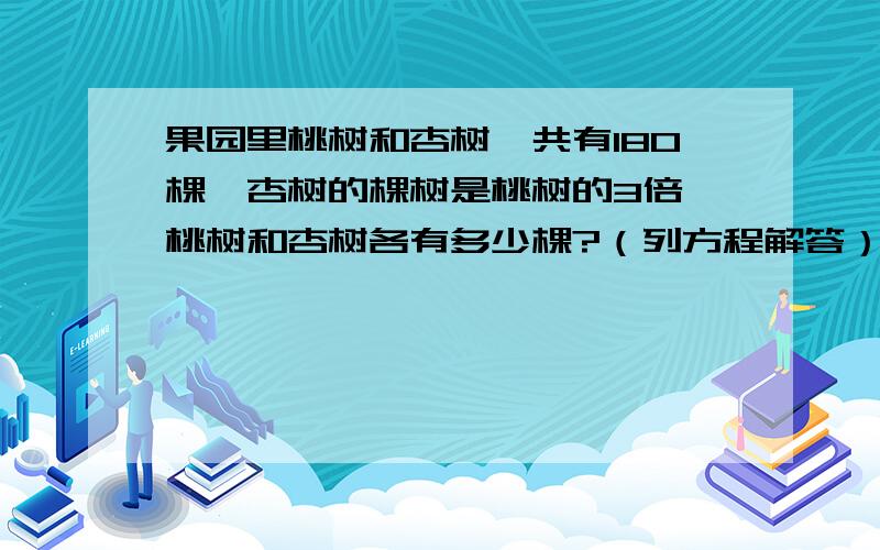 果园里桃树和杏树一共有180棵,杏树的棵树是桃树的3倍,桃树和杏树各有多少棵?（列方程解答）