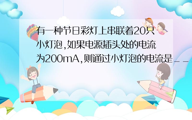 有一种节日彩灯上串联着20只小灯泡,如果电源插头处的电流为200mA,则通过小灯泡的电流是___有一种灯上并联着20只小灯泡,如果干路的电流为200mA,则通过小灯泡的电流是___