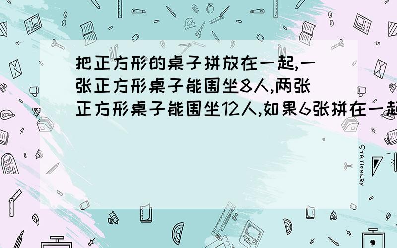 把正方形的桌子拼放在一起,一张正方形桌子能围坐8人,两张正方形桌子能围坐12人,如果6张拼在一起坐多少人10张呢?    求解答