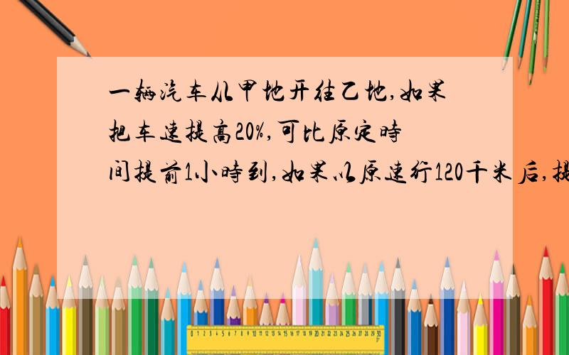 一辆汽车从甲地开往乙地,如果把车速提高20%,可比原定时间提前1小时到,如果以原速行120千米后,提高25%,则可以提前40分钟到达,甲乙相距多少千米?不要方程!用最简单的方法!