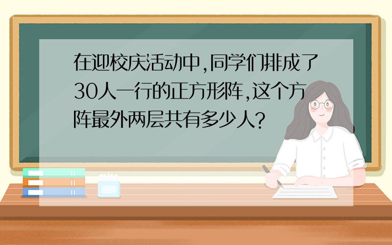 在迎校庆活动中,同学们排成了30人一行的正方形阵,这个方阵最外两层共有多少人?