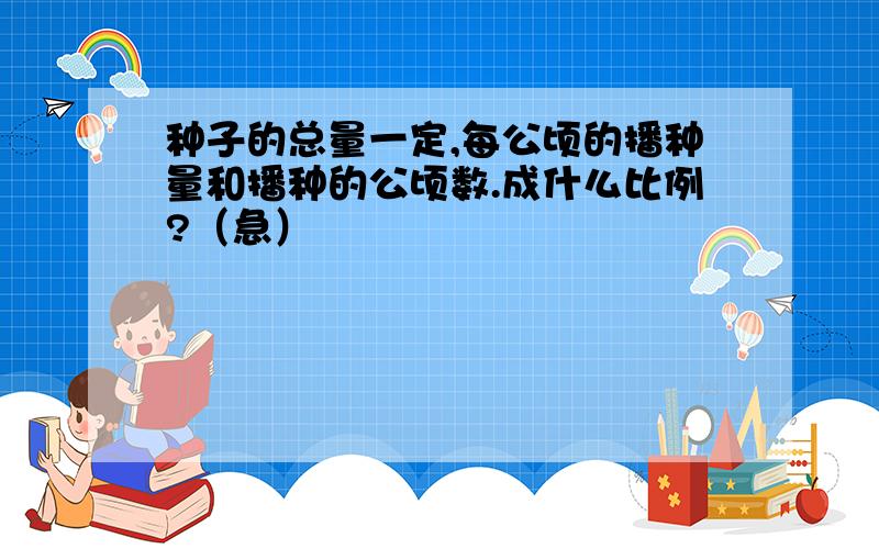 种子的总量一定,每公顷的播种量和播种的公顷数.成什么比例?（急）