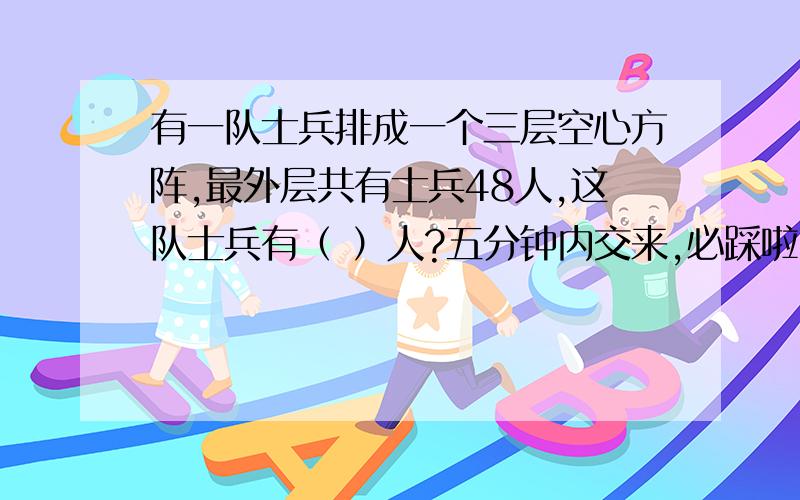 有一队士兵排成一个三层空心方阵,最外层共有士兵48人,这队士兵有（ ）人?五分钟内交来,必踩啦