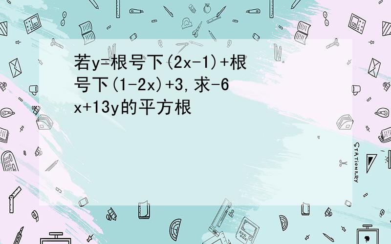 若y=根号下(2x-1)+根号下(1-2x)+3,求-6x+13y的平方根