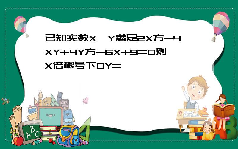 已知实数X,Y满足2X方-4XY+4Y方-6X+9=0则X倍根号下8Y=