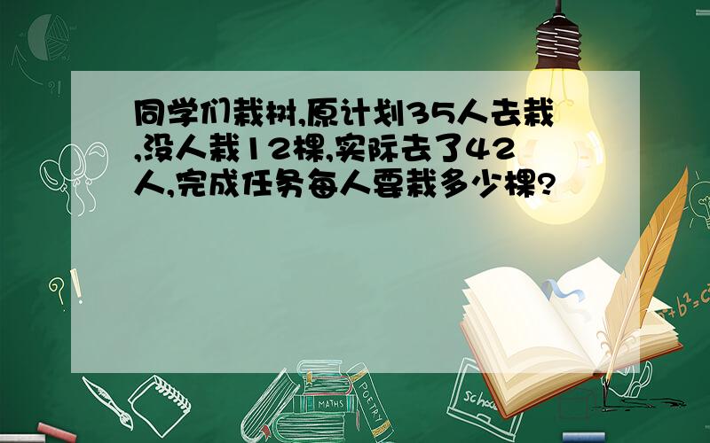 同学们栽树,原计划35人去栽,没人栽12棵,实际去了42人,完成任务每人要栽多少棵?