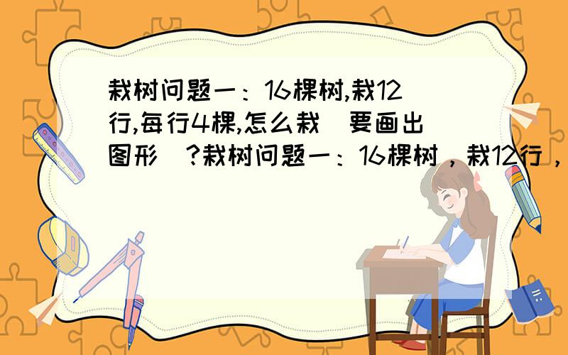 栽树问题一：16棵树,栽12行,每行4棵,怎么栽（要画出图形）?栽树问题一：16棵树，栽12行，每行4棵，怎么栽（要画出图形）？栽树问题二：16棵树，栽15行，每行4棵，怎么栽（要画出图形）？