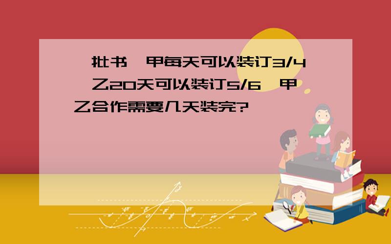 一批书,甲每天可以装订3/4,乙20天可以装订5/6,甲乙合作需要几天装完?