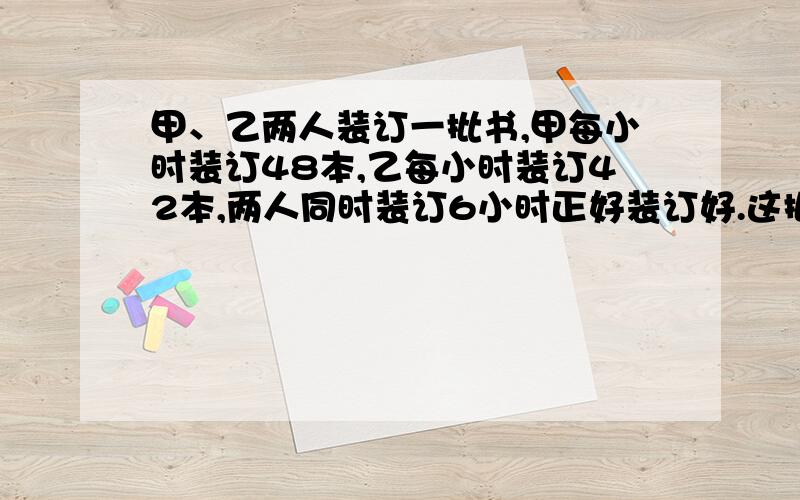 甲、乙两人装订一批书,甲每小时装订48本,乙每小时装订42本,两人同时装订6小时正好装订好.这批书共有多少本?