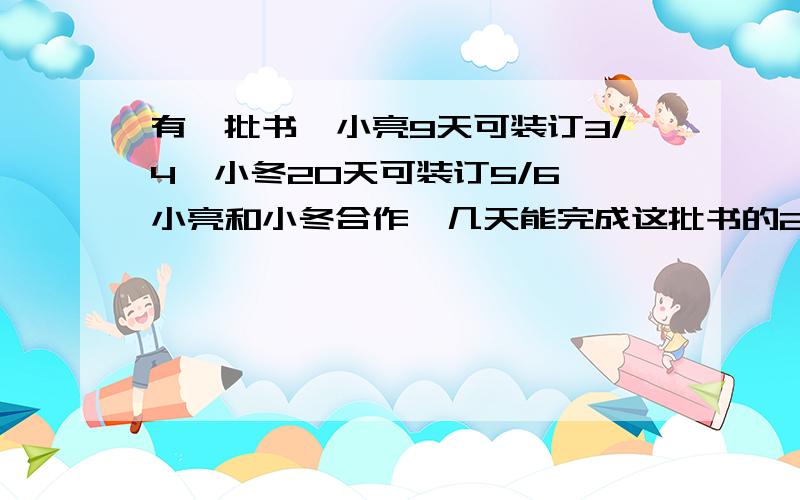 有一批书,小亮9天可装订3/4,小冬20天可装订5/6,小亮和小冬合作,几天能完成这批书的2/3