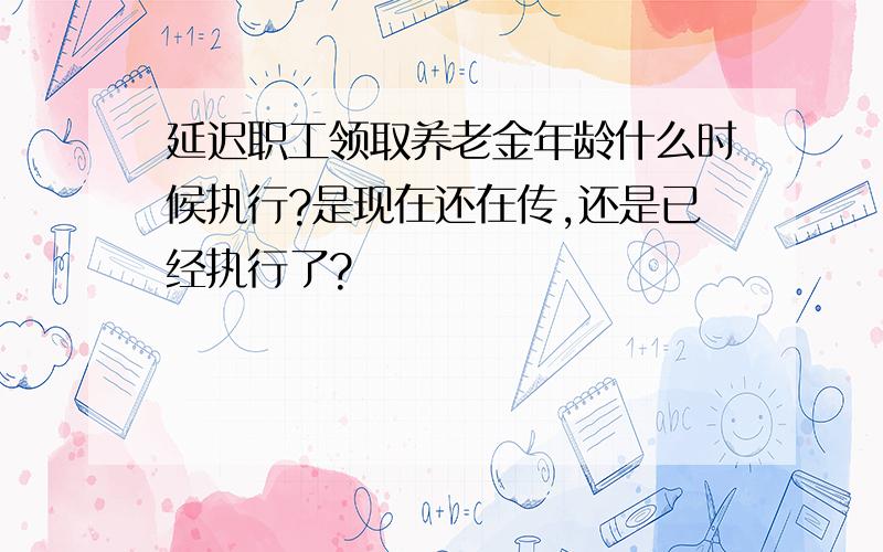 延迟职工领取养老金年龄什么时候执行?是现在还在传,还是已经执行了?