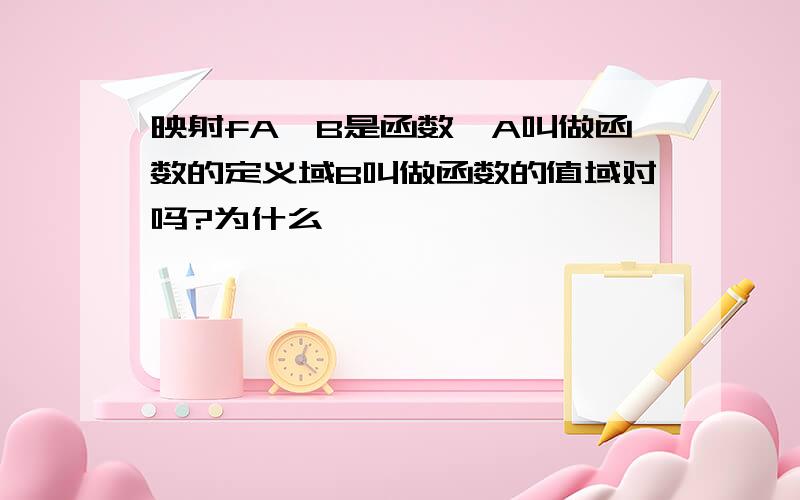 映射fA→B是函数,A叫做函数的定义域B叫做函数的值域对吗?为什么