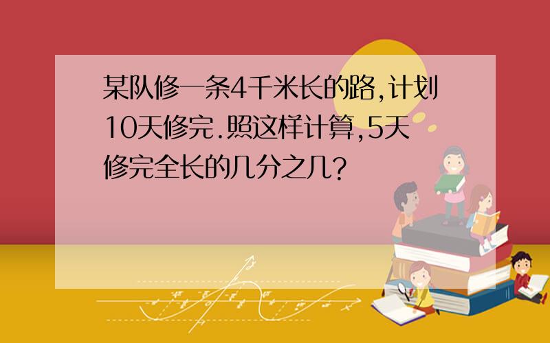 某队修一条4千米长的路,计划10天修完.照这样计算,5天修完全长的几分之几?