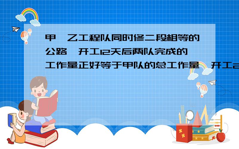 甲、乙工程队同时修二段相等的公路,开工12天后两队完成的工作量正好等于甲队的总工作量,开工20天后,乙队完成了任务,甲队还有300米没修完,这两段公路的总长度是多少米?