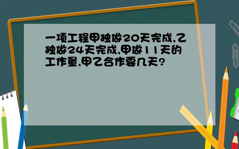 一项工程甲独做20天完成,乙独做24天完成,甲做11天的工作量,甲乙合作要几天?