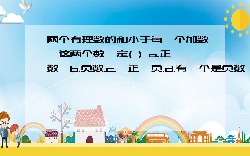 两个有理数的和小于每一个加数,这两个数一定( ) a.正数,b.负数.c.一正一负.d.有一个是负数