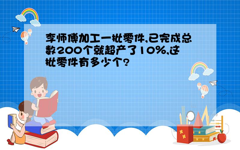 李师傅加工一批零件,已完成总数200个就超产了10％,这批零件有多少个?