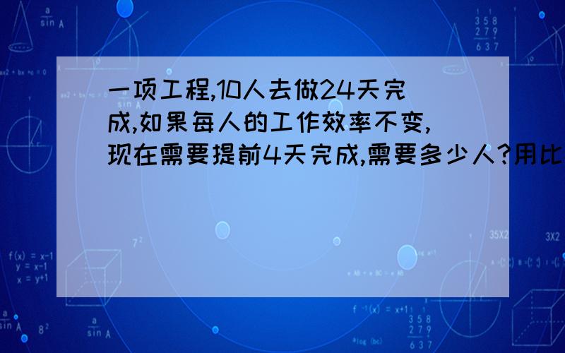 一项工程,10人去做24天完成,如果每人的工作效率不变,现在需要提前4天完成,需要多少人?用比例解答.