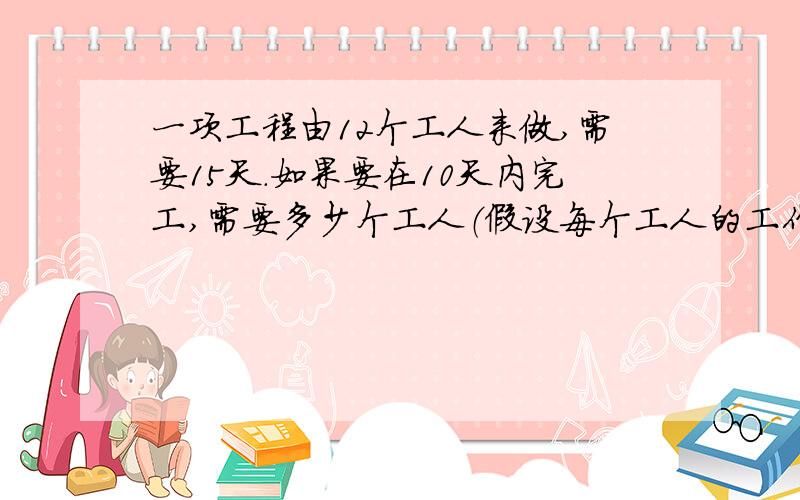 一项工程由12个工人来做,需要15天.如果要在10天内完工,需要多少个工人（假设每个工人的工作效率相同）来做?（用比例解）回答者有悬赏,真的!