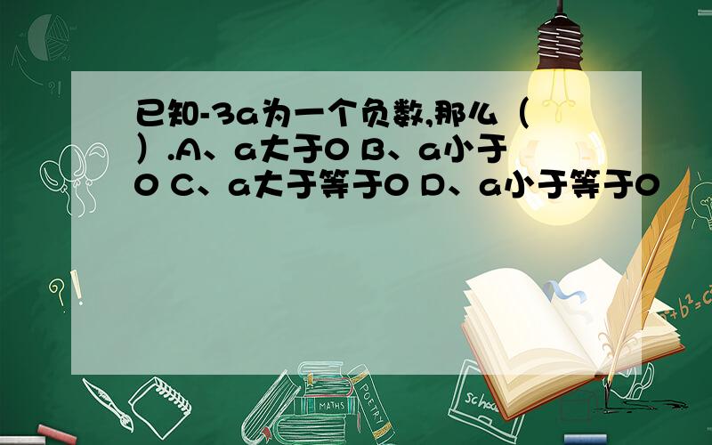 已知-3a为一个负数,那么（）.A、a大于0 B、a小于0 C、a大于等于0 D、a小于等于0